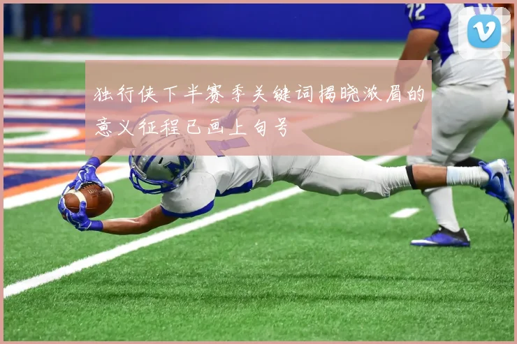 独行侠下半赛季关键词揭晓浓眉的意义征程已画上句号