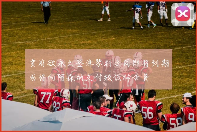 贾府欲永久签津琴科合同即将到期或将向阿森纳支付较低转会费