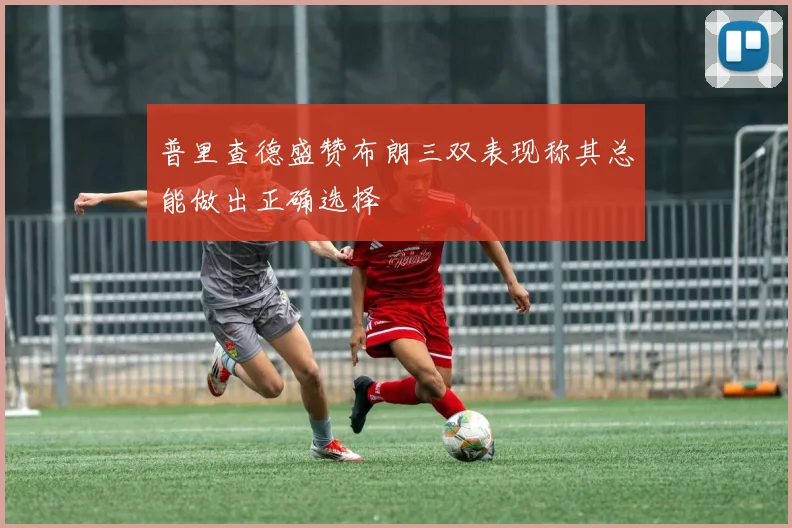 普里查德盛赞布朗三双表现称其总能做出正确选择