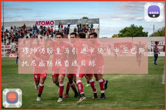 穆帅仍盼皇马引进中场与中卫巴斯托尼成防线首选目标