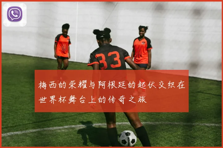 梅西的荣耀与阿根廷的起伏交织在世界杯舞台上的传奇之旅
