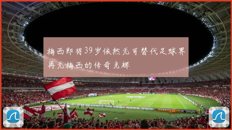 梅西即将39岁依然无可替代足球界再无梅西的传奇光辉