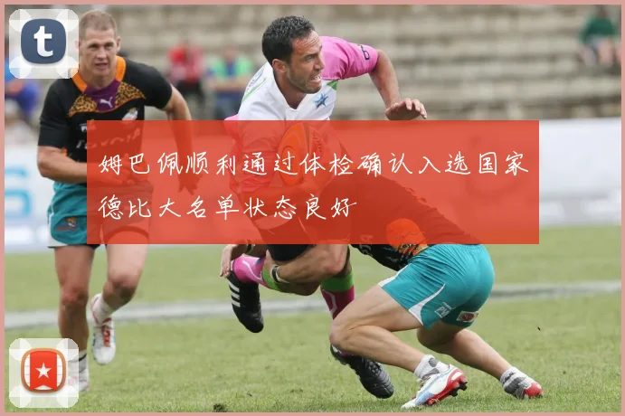 姆巴佩顺利通过体检确认入选国家德比大名单状态良好