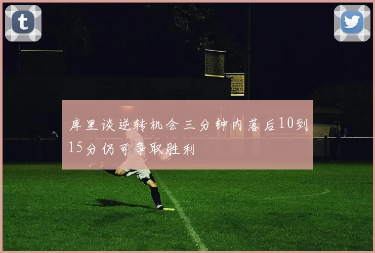 库里谈逆转机会三分钟内落后10到15分仍可争取胜利