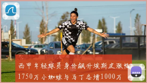西甲年轻球员身价飙升埃斯皮涨幅1750万小蜘蛛与马丁各增1000万