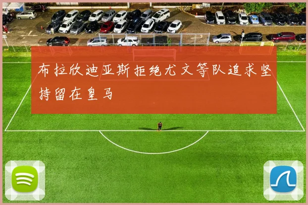 布拉欣迪亚斯拒绝尤文等队追求坚持留在皇马