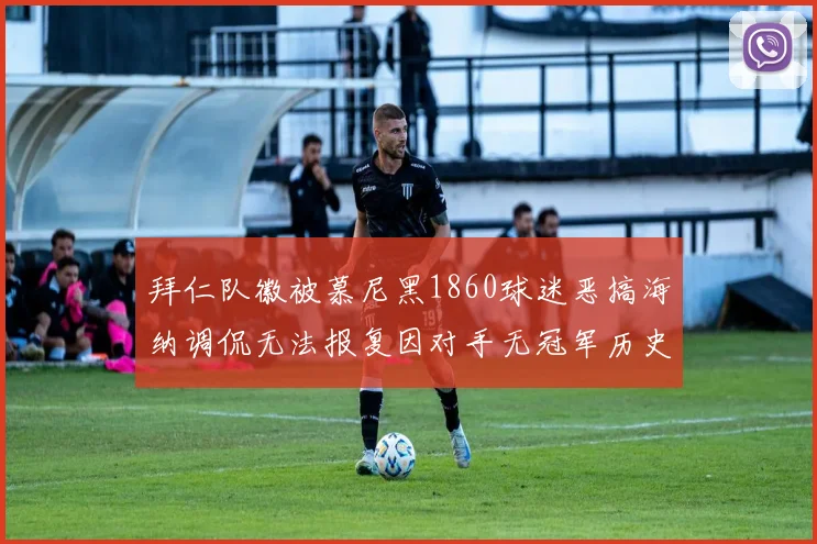 拜仁队徽被慕尼黑1860球迷恶搞海纳调侃无法报复因对手无冠军历史
