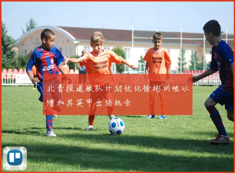 北青报道狼队计划优化徐彬训练以增加其英甲出场机会