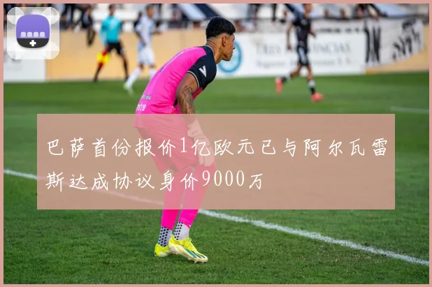 巴萨首份报价1亿欧元已与阿尔瓦雷斯达成协议身价9000万