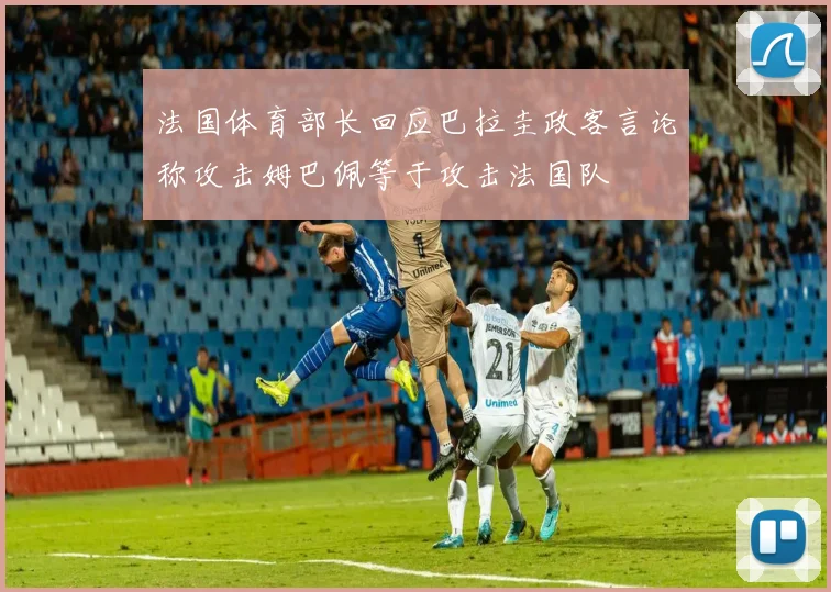 法国体育部长回应巴拉圭政客言论称攻击姆巴佩等于攻击法国队