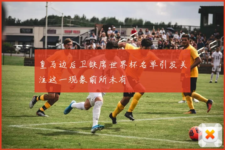 皇马边后卫缺席世界杯名单引发关注这一现象前所未有
