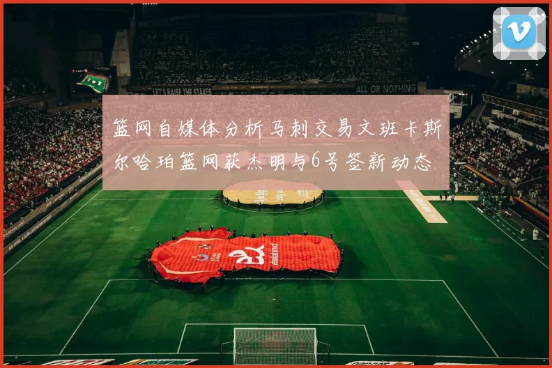 篮网自媒体分析马刺交易文班卡斯尔哈珀篮网获杰明与6号签新动态
