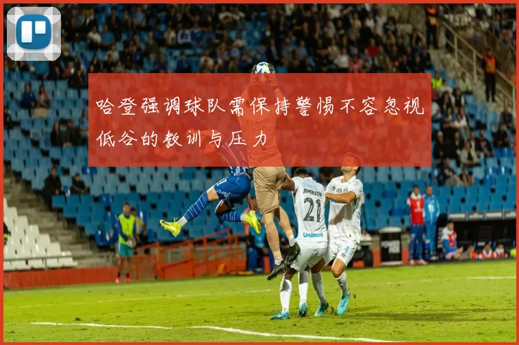 哈登强调球队需保持警惕不容忽视低谷的教训与压力