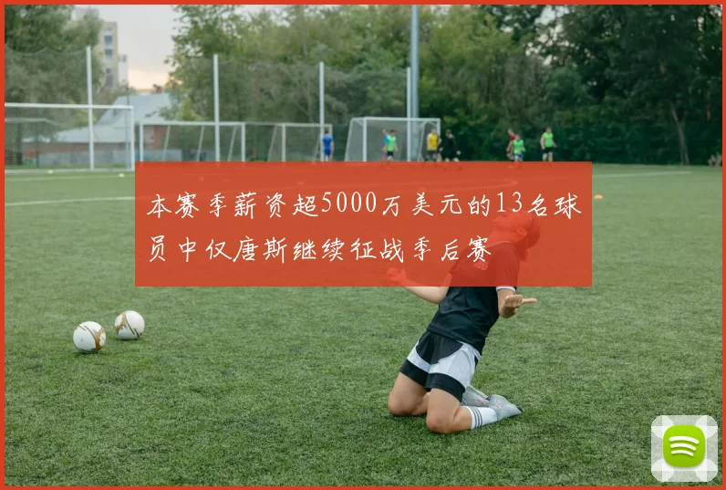 本赛季薪资超5000万美元的13名球员中仅唐斯继续征战季后赛