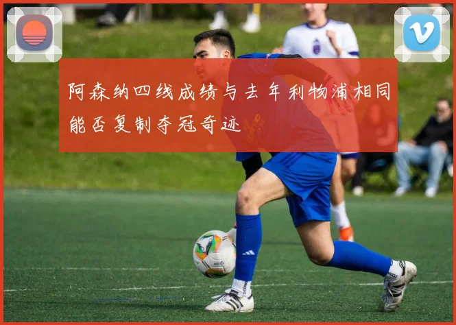 阿森纳四线成绩与去年利物浦相同能否复制夺冠奇迹