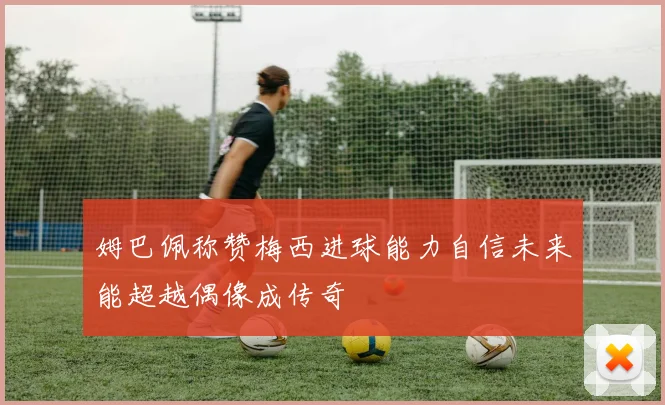 姆巴佩称赞梅西进球能力自信未来能超越偶像成传奇