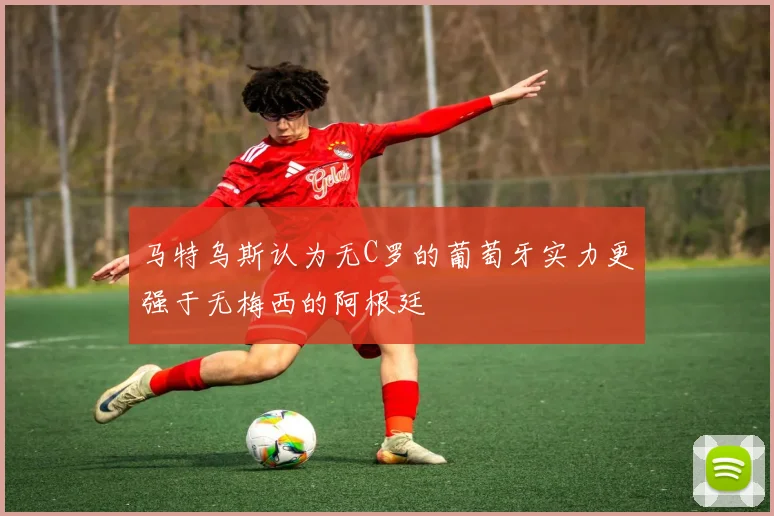 马特乌斯认为无C罗的葡萄牙实力更强于无梅西的阿根廷