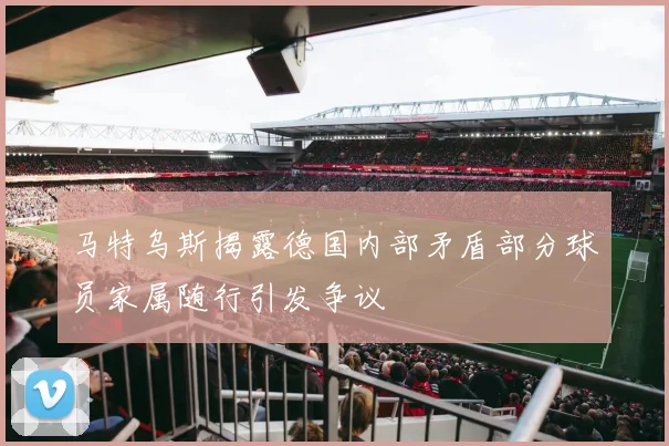 马特乌斯揭露德国内部矛盾部分球员家属随行引发争议