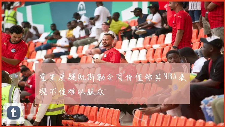 霍里质疑凯斯勒合同价值称其NBA表现不佳难以服众