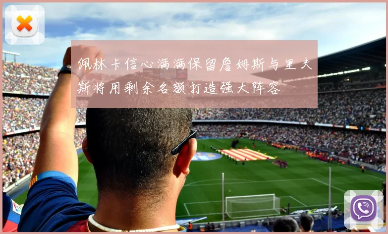 佩林卡信心满满保留詹姆斯与里夫斯将用剩余名额打造强大阵容