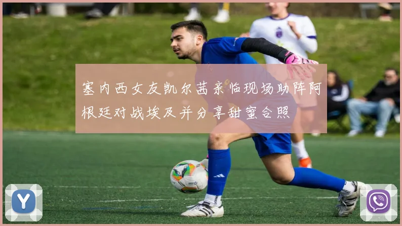 塞内西女友凯尔茜亲临现场助阵阿根廷对战埃及并分享甜蜜合照