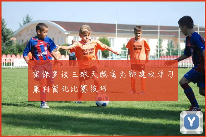 富保罗谈三球天赋高无聊建议学习康利简化比赛技巧