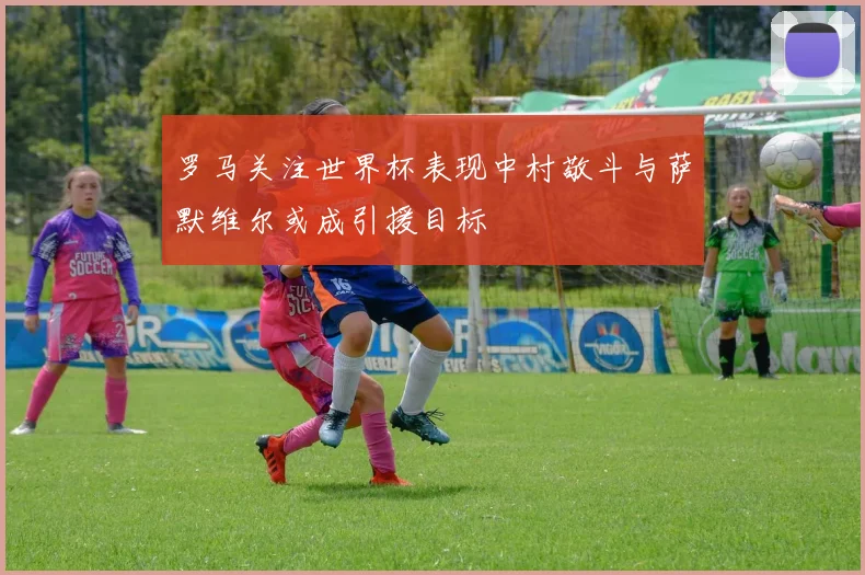 罗马关注世界杯表现中村敬斗与萨默维尔或成引援目标