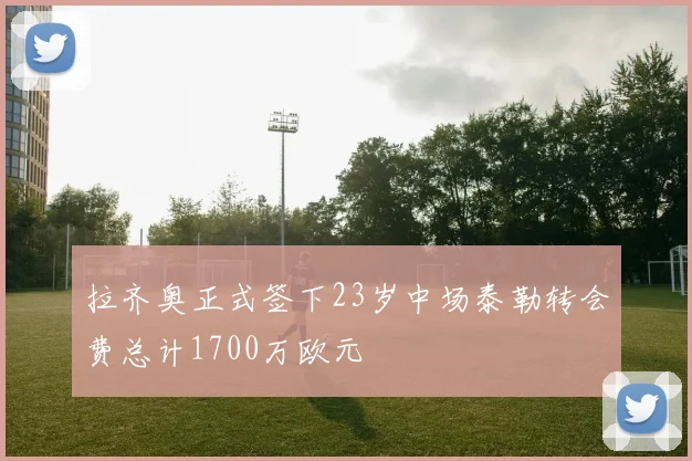 拉齐奥正式签下23岁中场泰勒转会费总计1700万欧元