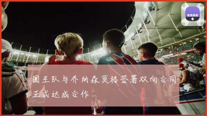 国王队与乔纳森莫格签署双向合同正式达成合作
