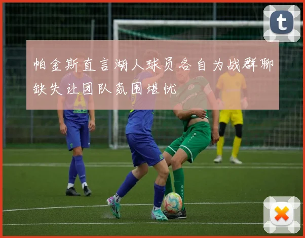 帕金斯直言湖人球员各自为战群聊缺失让团队氛围堪忧