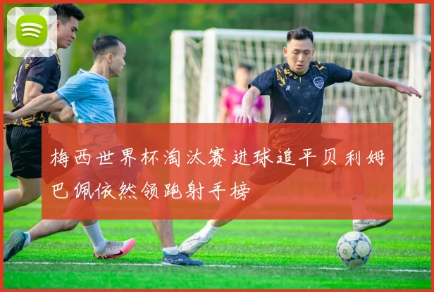 梅西世界杯淘汰赛进球追平贝利姆巴佩依然领跑射手榜