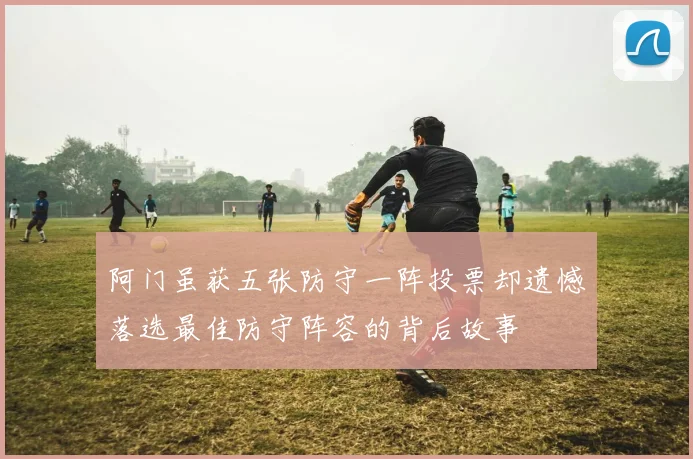 阿门虽获五张防守一阵投票却遗憾落选最佳防守阵容的背后故事