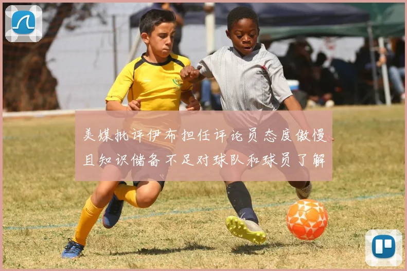 美媒批评伊布担任评论员态度傲慢且知识储备不足对球队和球员了解有限